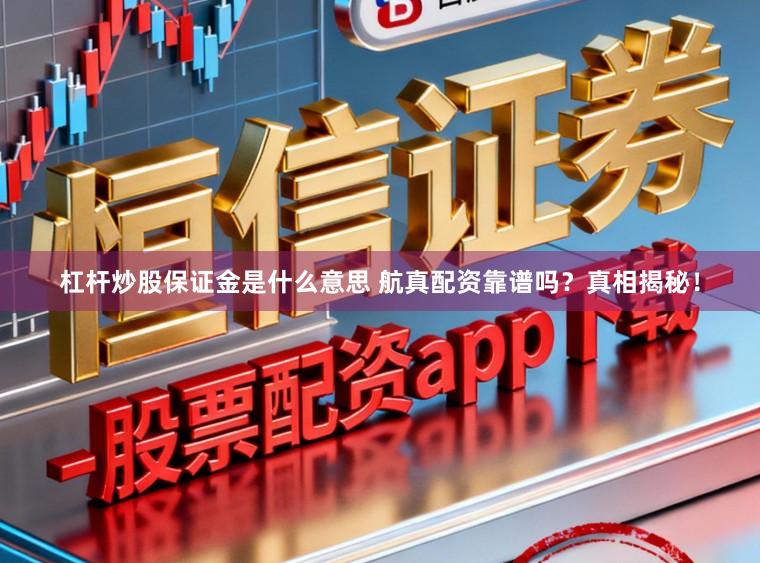 杠杆炒股保证金是什么意思 航真配资靠谱吗？真相揭秘！